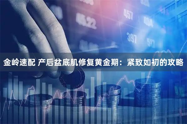 金岭速配 产后盆底肌修复黄金期：紧致如初的攻略