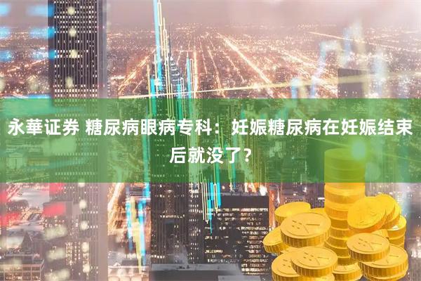 永華证券 糖尿病眼病专科：妊娠糖尿病在妊娠结束后就没了？