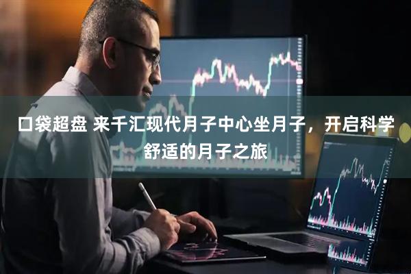 口袋超盘 来千汇现代月子中心坐月子，开启科学舒适的月子之旅