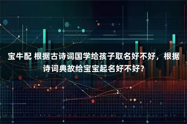 宝牛配 根据古诗词国学给孩子取名好不好，根据诗词典故给宝宝起名好不好？