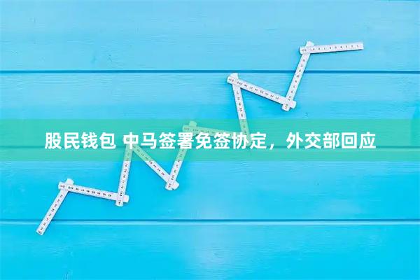 股民钱包 中马签署免签协定，外交部回应