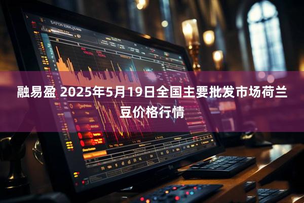融易盈 2025年5月19日全国主要批发市场荷兰豆价格行情