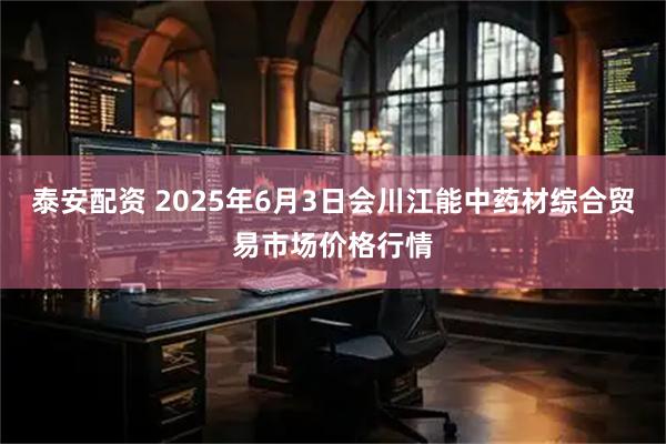 泰安配资 2025年6月3日会川江能中药材综合贸易市场价格行情