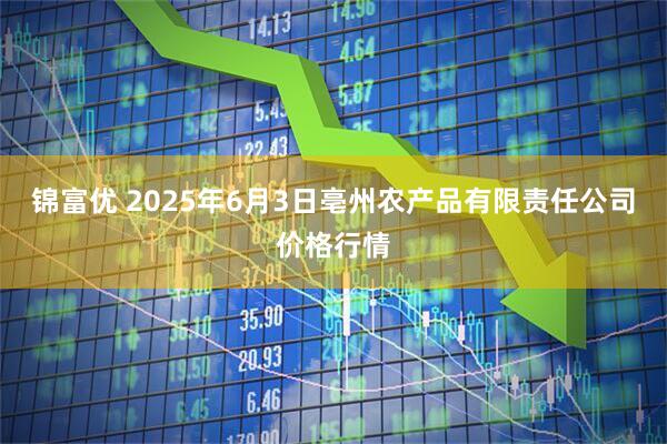 锦富优 2025年6月3日亳州农产品有限责任公司价格行情