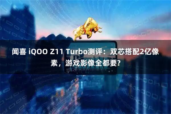 闻喜 iQOO Z11 Turbo测评：双芯搭配2亿像素，游戏影像全都要?