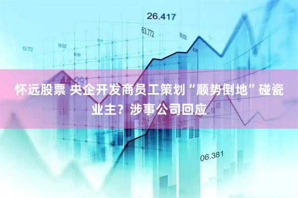 怀远股票 央企开发商员工策划“顺势倒地”碰瓷业主？涉事公司回应