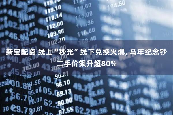 新宝配资 线上“秒光”线下兑换火爆, 马年纪念钞二手价飙升超80%