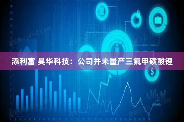 添利富 昊华科技：公司并未量产三氟甲磺酸锂