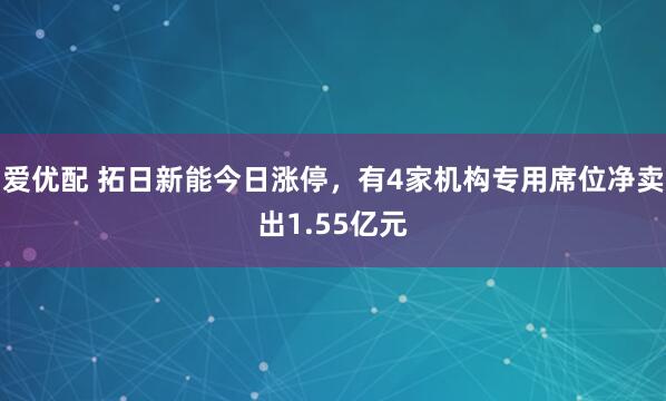 爱优配 拓日新能今日涨停，有4家机构专用席位净卖出1.55亿元