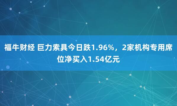 福牛财经 巨力索具今日跌1.96%，2家机构专用席位净买入1.54亿元