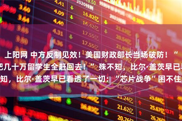 上阳网 中方反制见效！美国财政部长当场破防！“中国再不卖稀土，我就把几十万留学生全赶回去！” 殊不知，比尔·盖茨早已看透了一切：“芯片战争”困不住中国！