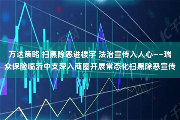 万达策略 扫黑除恶进楼宇 法治宣传入人心——瑞众保险临沂中支深入商圈开展常态化扫黑除恶宣传