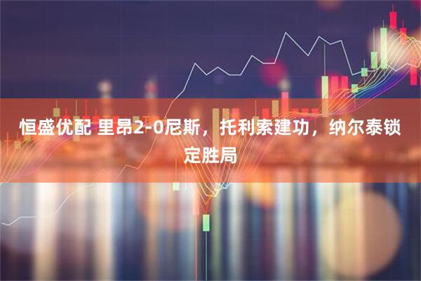 恒盛优配 里昂2-0尼斯，托利索建功，纳尔泰锁定胜局