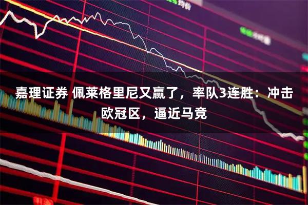 嘉理证券 佩莱格里尼又赢了，率队3连胜：冲击欧冠区，逼近马竞