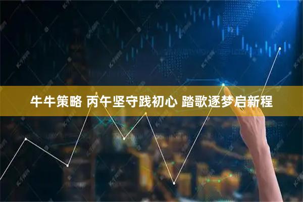 牛牛策略 丙午坚守践初心 踏歌逐梦启新程