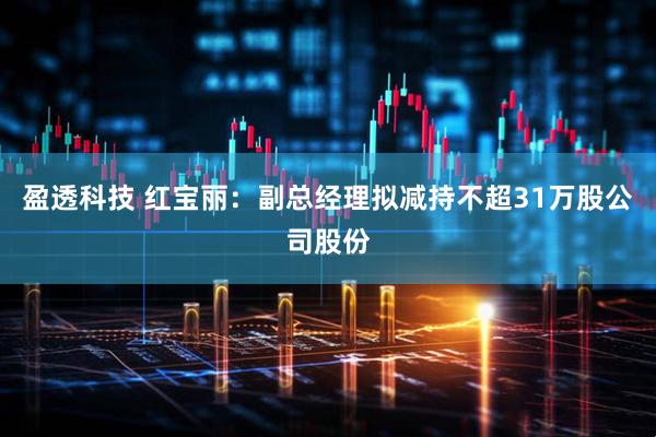 盈透科技 红宝丽：副总经理拟减持不超31万股公司股份