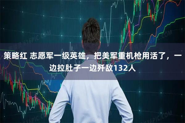 策略红 志愿军一级英雄，把美军重机枪用活了，一边拉肚子一边歼敌132人